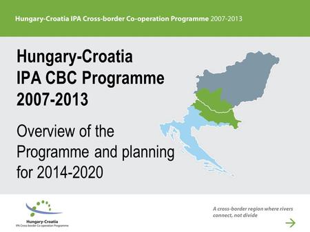 Hungary-Croatia IPA CBC Programme 2007-2013 Overview of the Programme and planning for 2014-2020.