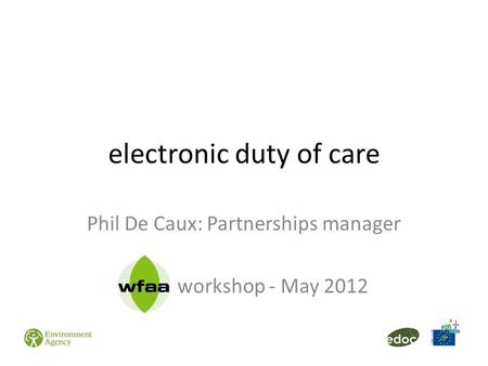 Electronic duty of care Phil De Caux: Partnerships manager WFAA workshop - May 2012.
