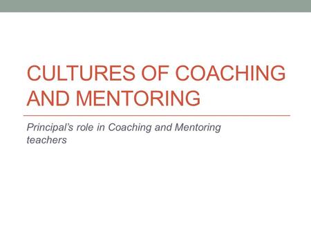 CULTURES OF COACHING AND MENTORING Principal’s role in Coaching and Mentoring teachers.