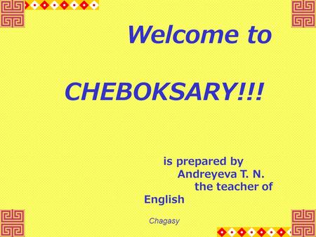 Welcome to CHEBOKSARY!!! is prepared by Andreyeva T. N. the teacher of English Chagasy.