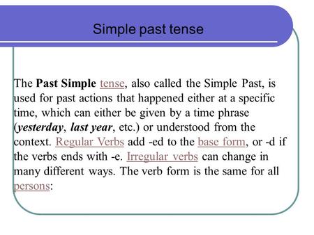 Simple past tense The Past Simple tense, also called the Simple Past, is used for past actions that happened either at a specific time, which can either.