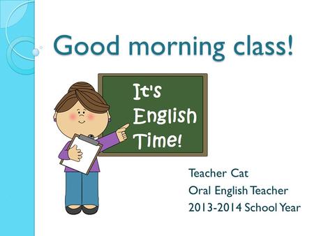 Good morning class! Teacher Cat Oral English Teacher 2013-2014 School Year.