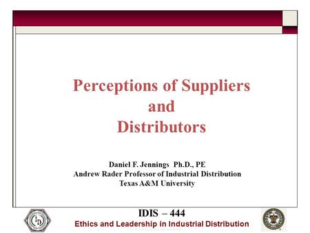 © 2005 Thomas and Joan Read Center IDIS – 444 Ethics and Leadership in Industrial Distribution Perceptions of Suppliers and Distributors Daniel F. Jennings.