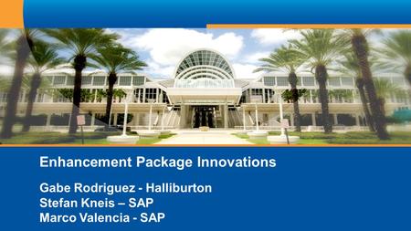 Enhancement Package Innovations Gabe Rodriguez - Halliburton Stefan Kneis – SAP Marco Valencia - SAP.