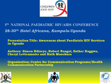 5 th NATIONAL PAEDIATRIC HIV/AIDS CONFERENCE 28-30 th Hotel Africana, Kampala-Uganda Presentation Title: Awareness about Paediatric HIV Services in Uganda.