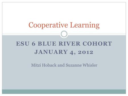 ESU 6 BLUE RIVER COHORT JANUARY 4, 2012 Cooperative Learning Mitzi Hoback and Suzanne Whisler.