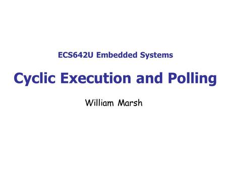 ECS642U Embedded Systems Cyclic Execution and Polling William Marsh.