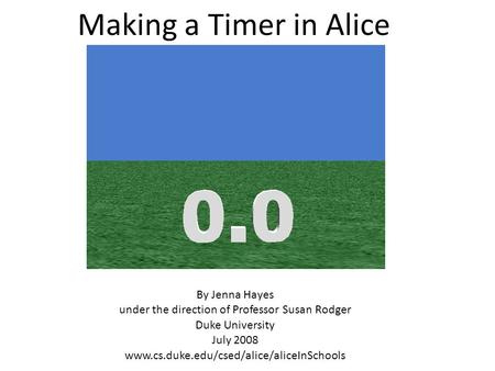 Making a Timer in Alice By Jenna Hayes under the direction of Professor Susan Rodger Duke University July 2008 www.cs.duke.edu/csed/alice/aliceInSchools.
