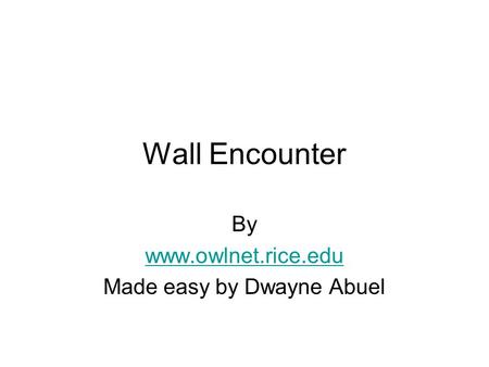 Wall Encounter By www.owlnet.rice.edu Made easy by Dwayne Abuel.
