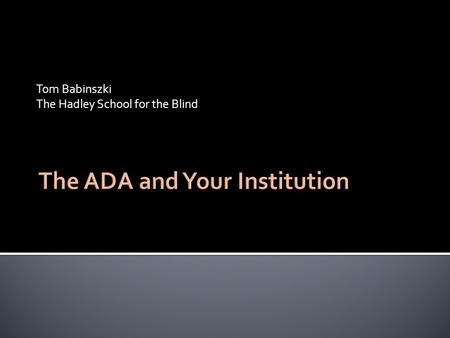 Tom Babinszki The Hadley School for the Blind.  Americans with Disabilities Act  Do not confuse with Section 504  Section 504 applies to organizations.