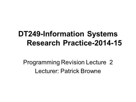 DT249-Information Systems Research Practice-2014-15 Programming Revision Lecture 2 Lecturer: Patrick Browne.