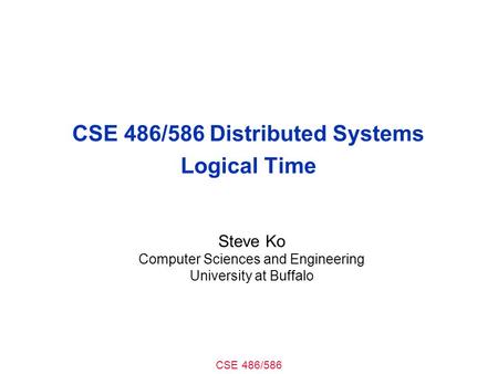CSE 486/586 CSE 486/586 Distributed Systems Logical Time Steve Ko Computer Sciences and Engineering University at Buffalo.