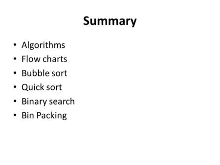 Summary Algorithms Flow charts Bubble sort Quick sort Binary search Bin Packing.