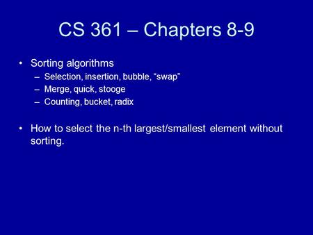 CS 361 – Chapters 8-9 Sorting algorithms –Selection, insertion, bubble, “swap” –Merge, quick, stooge –Counting, bucket, radix How to select the n-th largest/smallest.