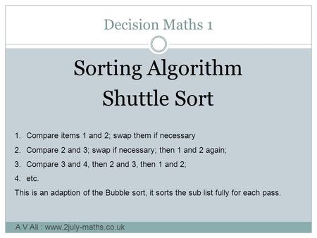Decision Maths 1 Sorting Algorithm Shuttle Sort A V Ali : www.2july-maths.co.uk 1.Compare items 1 and 2; swap them if necessary 2.Compare 2 and 3; swap.