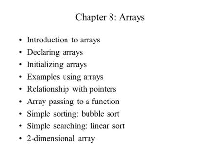 Chapter 8: Arrays Introduction to arrays Declaring arrays Initializing arrays Examples using arrays Relationship with pointers Array passing to a function.