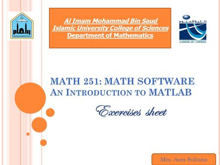 MATH 251: MATH SOFTWARE A N I NTRODUCTION TO MATLAB Exercises sheet Al Imam Mohammad Bin Saud Islamic University College of Sciences Department of Mathematics.
