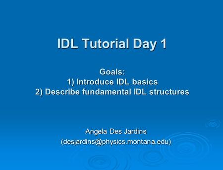 IDL Tutorial Day 1 Goals: 1) Introduce IDL basics 2) Describe fundamental IDL structures Angela Des Jardins