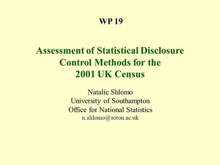 WP 19 Assessment of Statistical Disclosure Control Methods for the 2001 UK Census Natalie Shlomo University of Southampton Office for National Statistics.