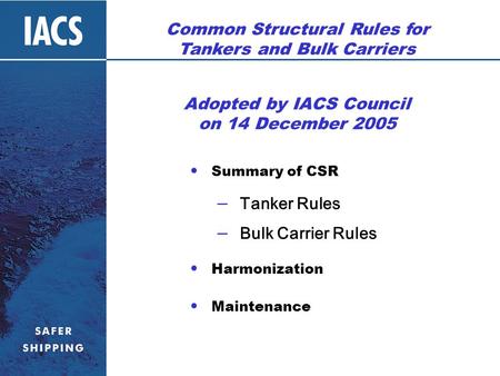 Adopted by IACS Council on 14 December 2005 Summary of CSR – Tanker Rules – Bulk Carrier Rules Harmonization Maintenance Common Structural Rules for Tankers.