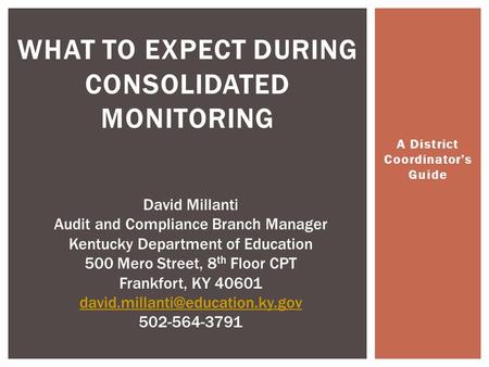 A District Coordinator’s Guide WHAT TO EXPECT DURING CONSOLIDATED MONITORING David Millanti Audit and Compliance Branch Manager Kentucky Department of.