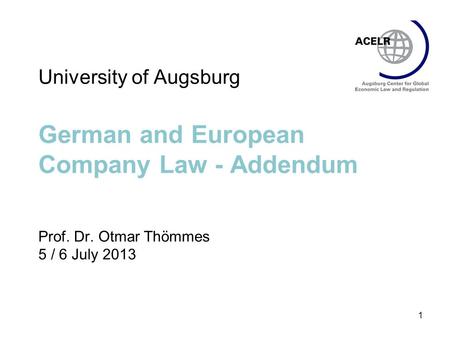 1 University of Augsburg German and European Company Law - Addendum Prof. Dr. Otmar Thömmes 5 / 6 July 2013.