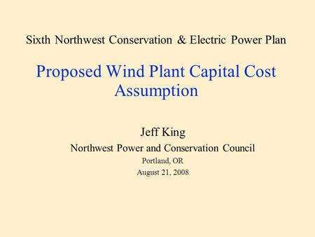 Sixth Northwest Conservation & Electric Power Plan Proposed Wind Plant Capital Cost Assumption Jeff King Northwest Power and Conservation Council Portland,
