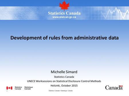 Michelle Simard Statistics Canada UNECE Worksessions on Statistical Disclosure Control Methods Helsinki, October 2015 Development of rules from administrative.