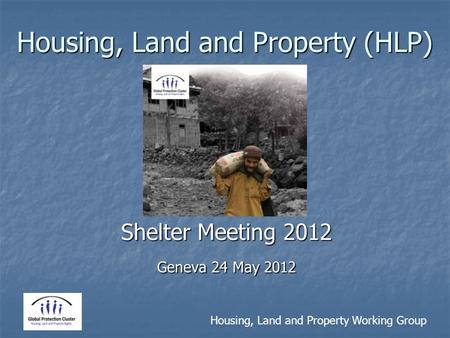 Housing, Land and Property Working Group Housing, Land and Property (HLP) Shelter Meeting 2012 Geneva 24 May 2012.