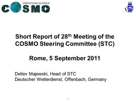 1 Short Report of 28 th Meeting of the COSMO Steering Committee (STC) Rome, 5 September 2011 Detlev Majewski, Head of STC Deutscher Wetterdienst, Offenbach,