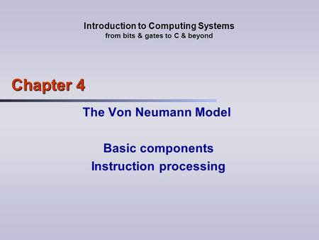 Introduction to Computing Systems from bits & gates to C & beyond Chapter 4 The Von Neumann Model Basic components Instruction processing.