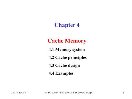 2007 Sept. 14SYSC 2001* - Fall 2007. SYSC2001-Ch4.ppt1 Chapter 4 Cache Memory 4.1 Memory system 4.2 Cache principles 4.3 Cache design 4.4 Examples.