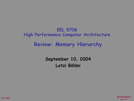 EEL5708/Bölöni Lec 4.1 Fall 2004 September 10, 2004 Lotzi Bölöni EEL 5708 High Performance Computer Architecture Review: Memory Hierarchy.