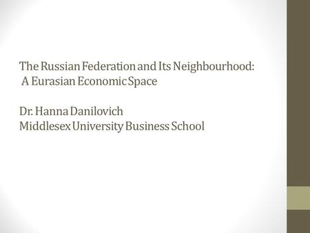 The Russian Federation and Its Neighbourhood: A Eurasian Economic Space Dr. Hanna Danilovich Middlesex University Business School.