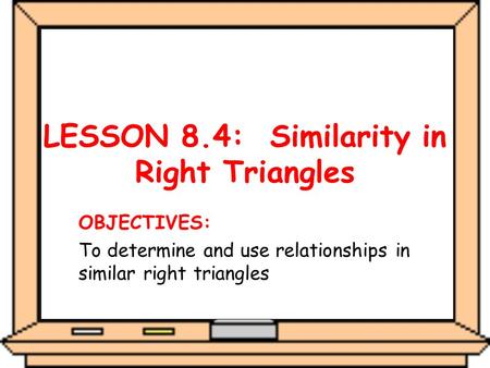 LESSON 8.4: Similarity in Right Triangles OBJECTIVES: To determine and use relationships in similar right triangles.