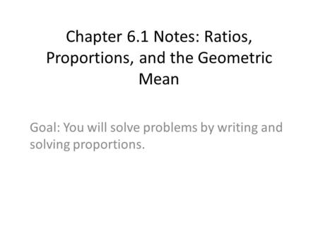 Chapter 6.1 Notes: Ratios, Proportions, and the Geometric Mean Goal: You will solve problems by writing and solving proportions.