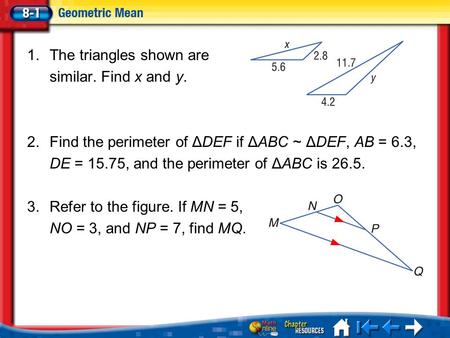 Lesson 1 Menu 1.The triangles shown are similar. Find x and y. 2.Find the perimeter of ΔDEF if ΔABC ~ ΔDEF, AB = 6.3, DE = 15.75, and the perimeter of.