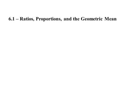 6.1 – Ratios, Proportions, and the Geometric Mean.
