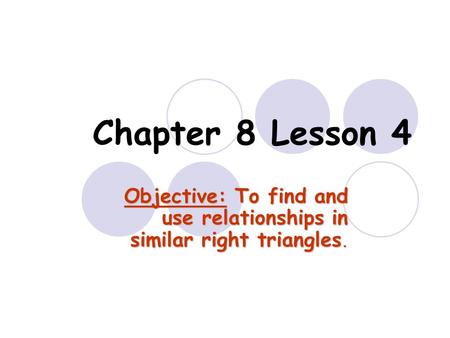 Chapter 8 Lesson 4 Objective: To find and use relationships in similar right triangles.