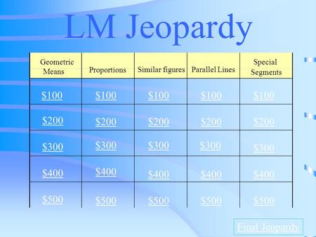 LM Jeopardy Geometric Means Proportions Similar figures Parallel Lines Special Segments $100 $200 $300 $400 $500 $100 $200 $300 $400 $500 Final Jeopardy.
