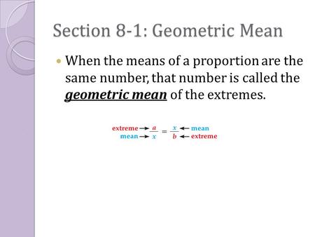 Section 8-1: Geometric Mean When the means of a proportion are the same number, that number is called the geometric mean of the extremes.