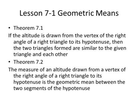 Lesson 7-1 Geometric Means Theorem 7.1 If the altitude is drawn from the vertex of the right angle of a right triangle to its hypotenuse, then the two.