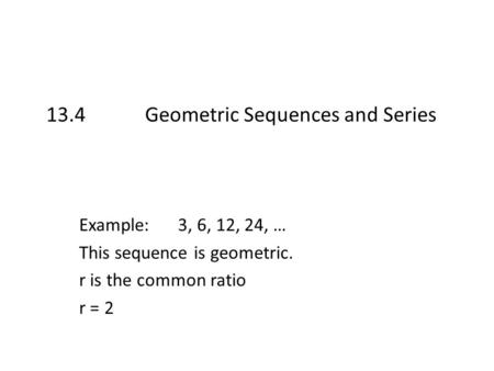 13.4 Geometric Sequences and Series Example:3, 6, 12, 24, … This sequence is geometric. r is the common ratio r = 2.