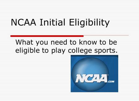 NCAA Initial Eligibility What you need to know to be eligible to play college sports.