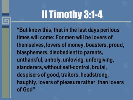 II Timothy 3:1-4 “But know this, that in the last days perilous times will come: For men will be lovers of themselves, lovers of money, boasters, proud,