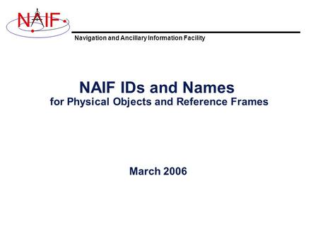 Navigation and Ancillary Information Facility NIF NAIF IDs and Names for Physical Objects and Reference Frames March 2006.