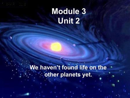 Module 3 Unit 2 We haven’t found life on the other planets yet.