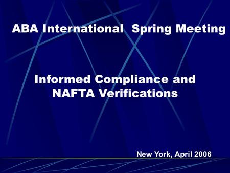 Informed Compliance and NAFTA Verifications ABA International Spring Meeting New York, April 2006.