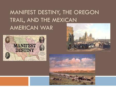 MANIFEST DESTINY, THE OREGON TRAIL, AND THE MEXICAN AMERICAN WAR.