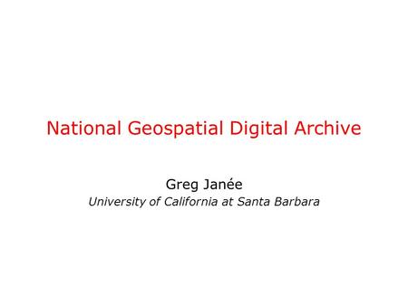 National Geospatial Digital Archive Greg Janée University of California at Santa Barbara.